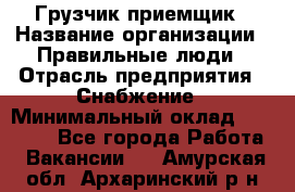 Грузчик-приемщик › Название организации ­ Правильные люди › Отрасль предприятия ­ Снабжение › Минимальный оклад ­ 26 000 - Все города Работа » Вакансии   . Амурская обл.,Архаринский р-н